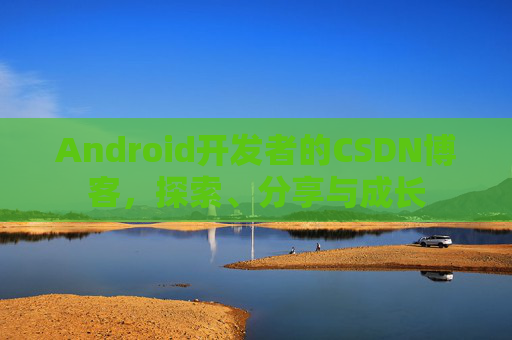 Android开发者的CSDN博客,探索、分享与成长